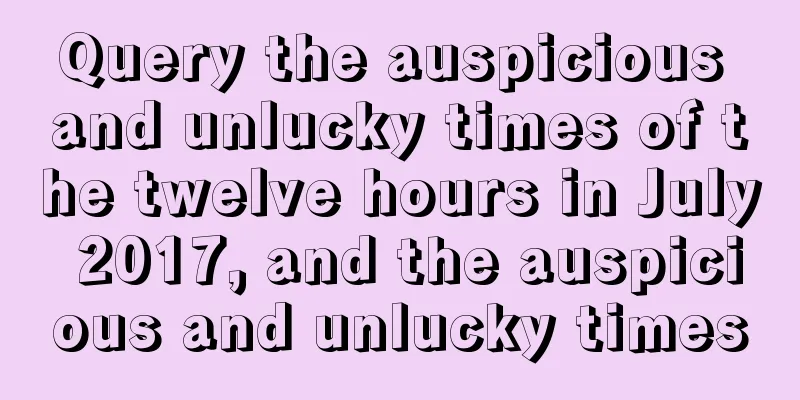 Query the auspicious and unlucky times of the twelve hours in July 2017, and the auspicious and unlucky times
