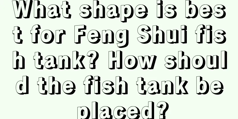What shape is best for Feng Shui fish tank? How should the fish tank be placed?