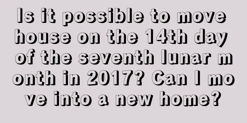 Is it possible to move house on the 14th day of the seventh lunar month in 2017? Can I move into a new home?