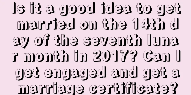Is it a good idea to get married on the 14th day of the seventh lunar month in 2017? Can I get engaged and get a marriage certificate?