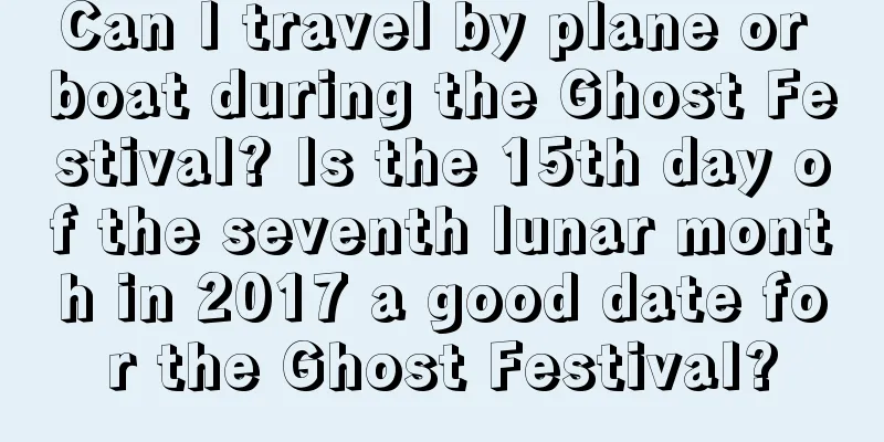 Can I travel by plane or boat during the Ghost Festival? Is the 15th day of the seventh lunar month in 2017 a good date for the Ghost Festival?