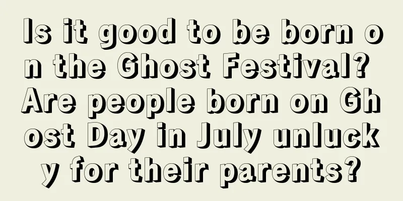 Is it good to be born on the Ghost Festival? Are people born on Ghost Day in July unlucky for their parents?