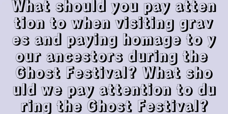 What should you pay attention to when visiting graves and paying homage to your ancestors during the Ghost Festival? What should we pay attention to during the Ghost Festival?