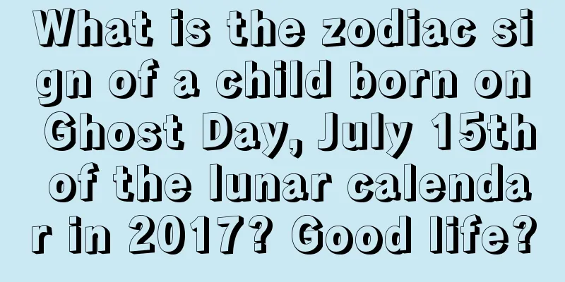What is the zodiac sign of a child born on Ghost Day, July 15th of the lunar calendar in 2017? Good life?