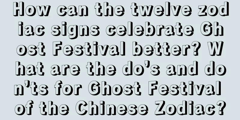 How can the twelve zodiac signs celebrate Ghost Festival better? What are the do’s and don’ts for Ghost Festival of the Chinese Zodiac?