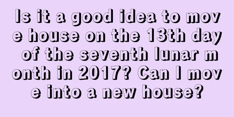Is it a good idea to move house on the 13th day of the seventh lunar month in 2017? Can I move into a new house?