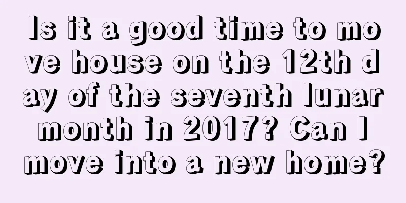 Is it a good time to move house on the 12th day of the seventh lunar month in 2017? Can I move into a new home?