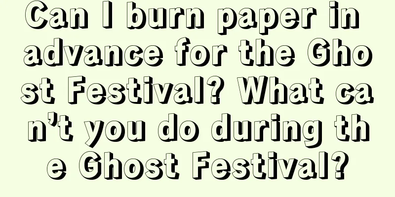 Can I burn paper in advance for the Ghost Festival? What can’t you do during the Ghost Festival?