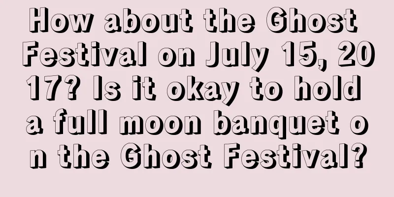 How about the Ghost Festival on July 15, 2017? Is it okay to hold a full moon banquet on the Ghost Festival?