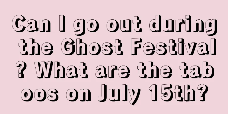 Can I go out during the Ghost Festival? What are the taboos on July 15th?