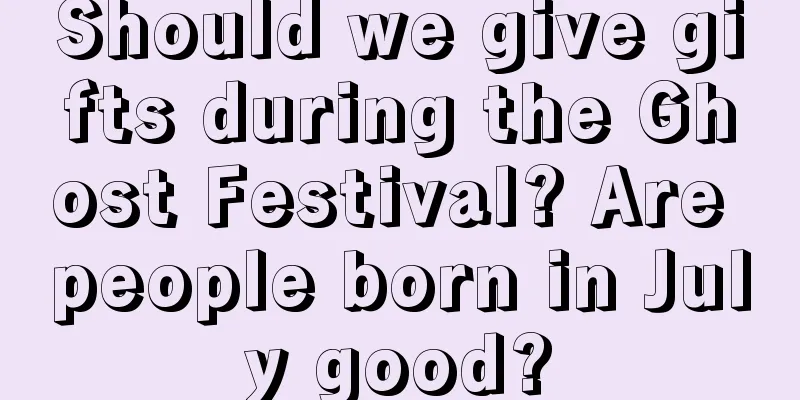 Should we give gifts during the Ghost Festival? Are people born in July good?
