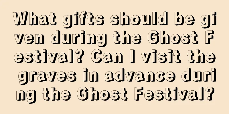 What gifts should be given during the Ghost Festival? Can I visit the graves in advance during the Ghost Festival?