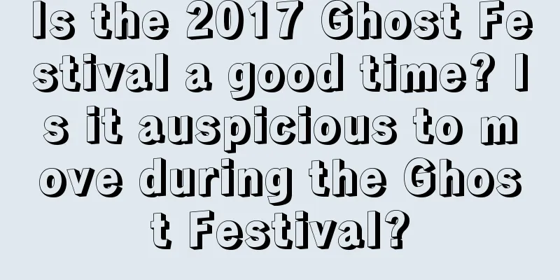 Is the 2017 Ghost Festival a good time? Is it auspicious to move during the Ghost Festival?