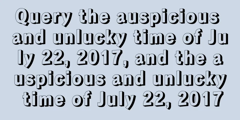 Query the auspicious and unlucky time of July 22, 2017, and the auspicious and unlucky time of July 22, 2017