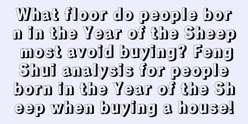 What floor do people born in the Year of the Sheep most avoid buying? Feng Shui analysis for people born in the Year of the Sheep when buying a house!