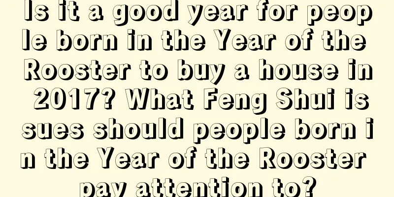 Is it a good year for people born in the Year of the Rooster to buy a house in 2017? What Feng Shui issues should people born in the Year of the Rooster pay attention to?