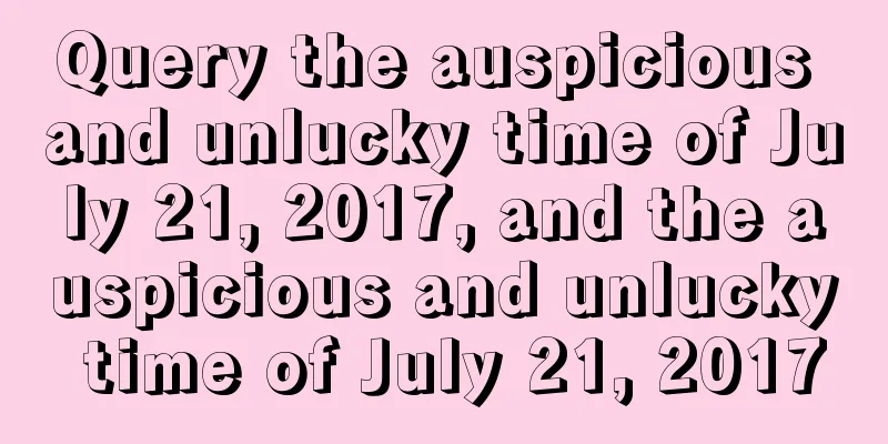 Query the auspicious and unlucky time of July 21, 2017, and the auspicious and unlucky time of July 21, 2017