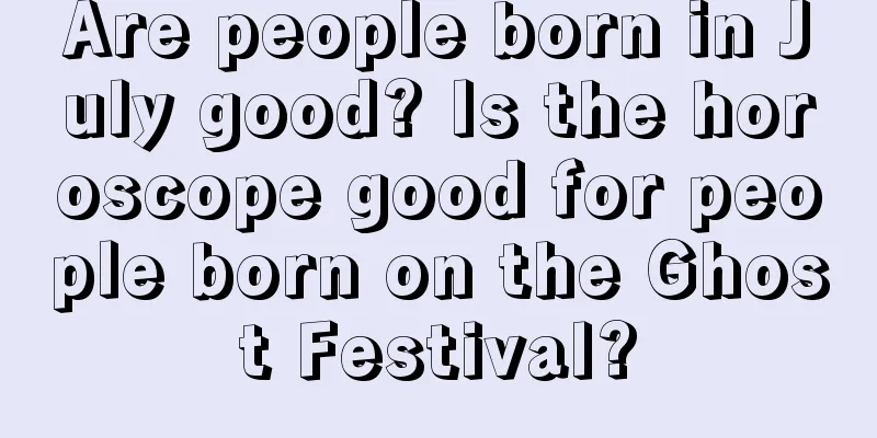 Are people born in July good? Is the horoscope good for people born on the Ghost Festival?