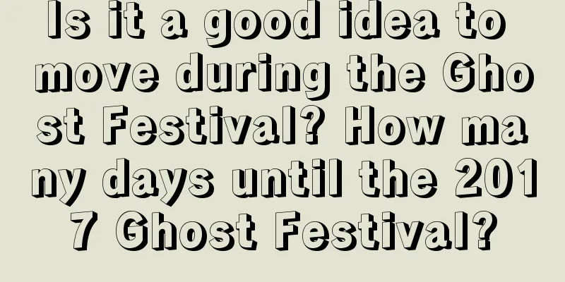 Is it a good idea to move during the Ghost Festival? How many days until the 2017 Ghost Festival?