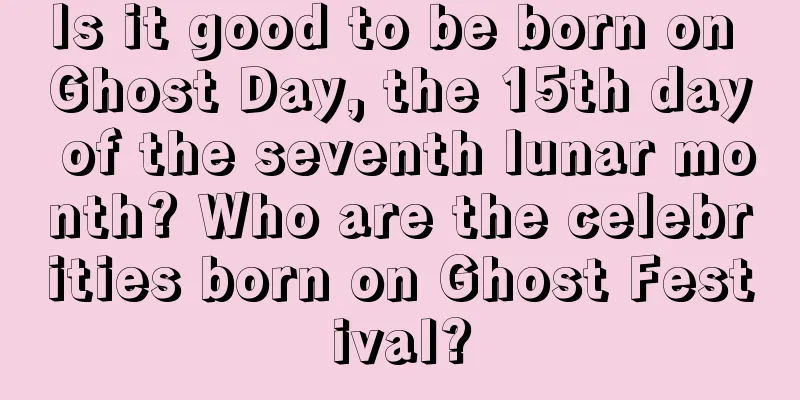 Is it good to be born on Ghost Day, the 15th day of the seventh lunar month? Who are the celebrities born on Ghost Festival?