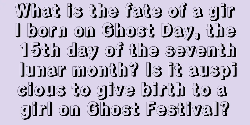 What is the fate of a girl born on Ghost Day, the 15th day of the seventh lunar month? Is it auspicious to give birth to a girl on Ghost Festival?