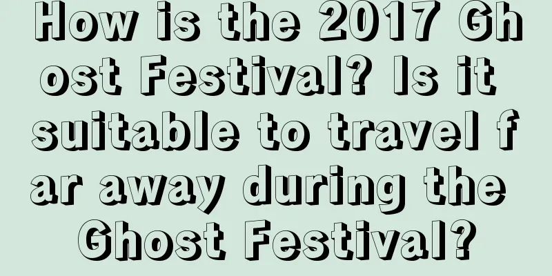 How is the 2017 Ghost Festival? Is it suitable to travel far away during the Ghost Festival?