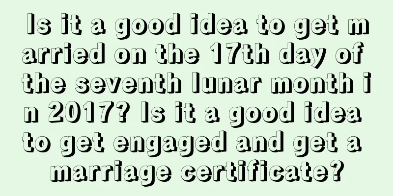 Is it a good idea to get married on the 17th day of the seventh lunar month in 2017? Is it a good idea to get engaged and get a marriage certificate?