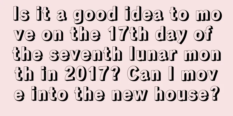 Is it a good idea to move on the 17th day of the seventh lunar month in 2017? Can I move into the new house?