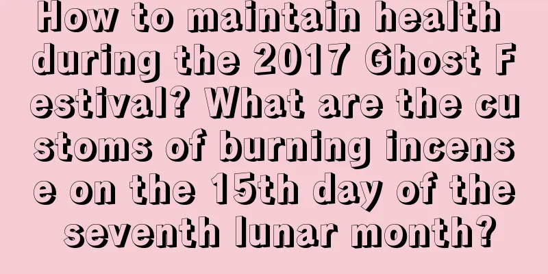 How to maintain health during the 2017 Ghost Festival? What are the customs of burning incense on the 15th day of the seventh lunar month?