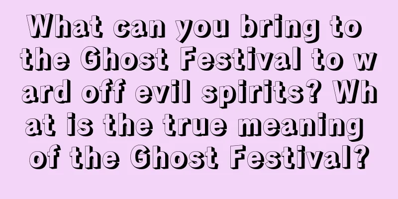 What can you bring to the Ghost Festival to ward off evil spirits? What is the true meaning of the Ghost Festival?