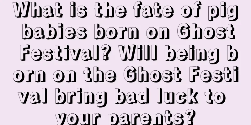 What is the fate of pig babies born on Ghost Festival? Will being born on the Ghost Festival bring bad luck to your parents?