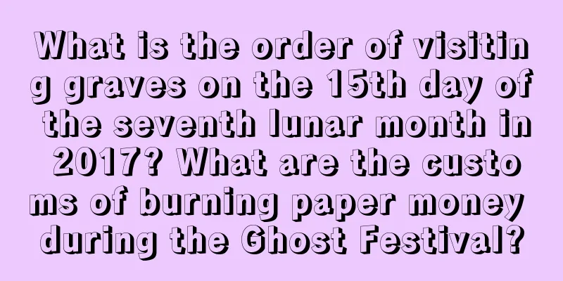 What is the order of visiting graves on the 15th day of the seventh lunar month in 2017? What are the customs of burning paper money during the Ghost Festival?