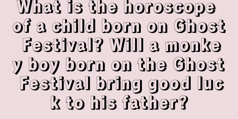 What is the horoscope of a child born on Ghost Festival? Will a monkey boy born on the Ghost Festival bring good luck to his father?