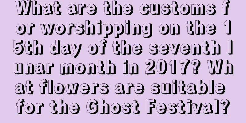 What are the customs for worshipping on the 15th day of the seventh lunar month in 2017? What flowers are suitable for the Ghost Festival?