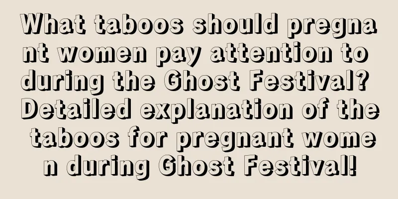 What taboos should pregnant women pay attention to during the Ghost Festival? Detailed explanation of the taboos for pregnant women during Ghost Festival!