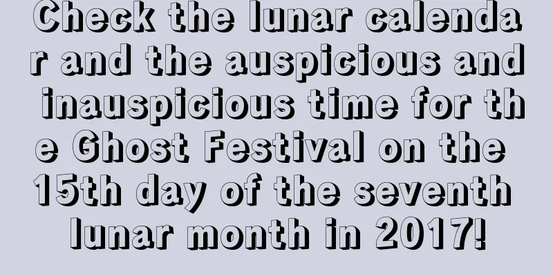 Check the lunar calendar and the auspicious and inauspicious time for the Ghost Festival on the 15th day of the seventh lunar month in 2017!