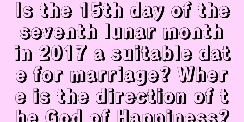 Is the 15th day of the seventh lunar month in 2017 a suitable date for marriage? Where is the direction of the God of Happiness?