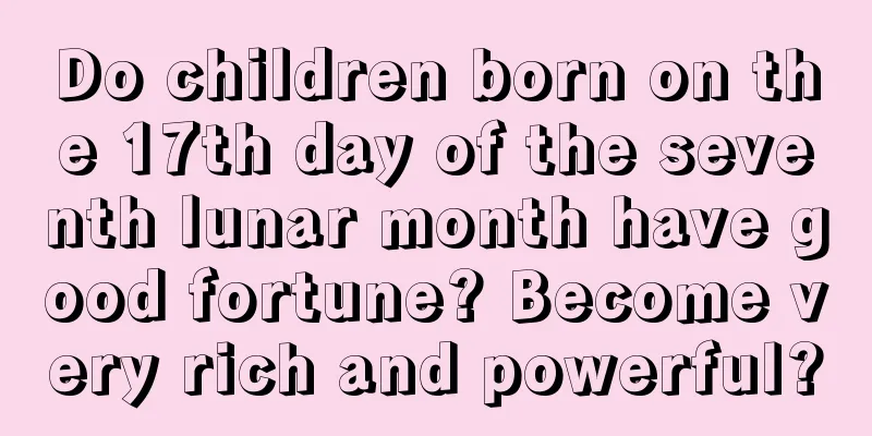 Do children born on the 17th day of the seventh lunar month have good fortune? Become very rich and powerful?