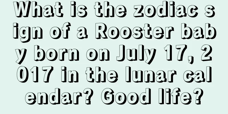 What is the zodiac sign of a Rooster baby born on July 17, 2017 in the lunar calendar? Good life?