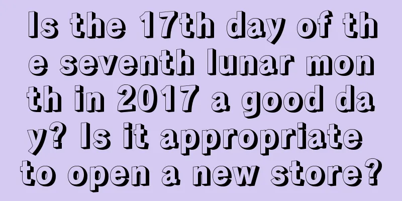 Is the 17th day of the seventh lunar month in 2017 a good day? Is it appropriate to open a new store?
