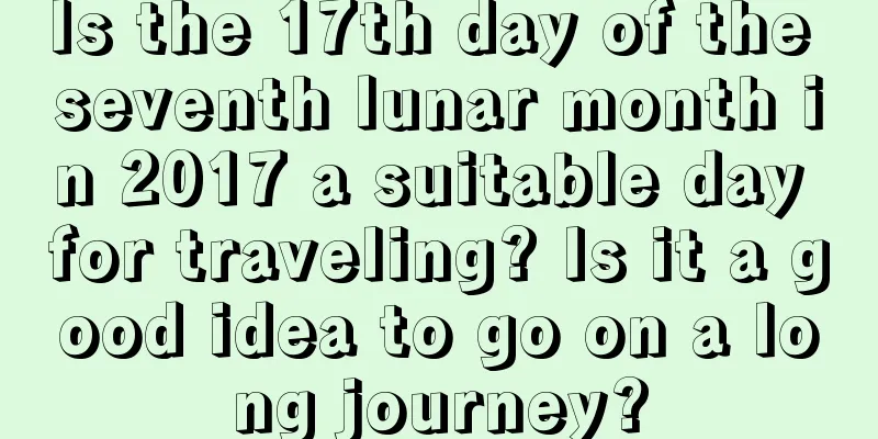 Is the 17th day of the seventh lunar month in 2017 a suitable day for traveling? Is it a good idea to go on a long journey?