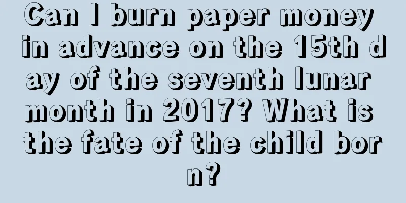 Can I burn paper money in advance on the 15th day of the seventh lunar month in 2017? What is the fate of the child born?