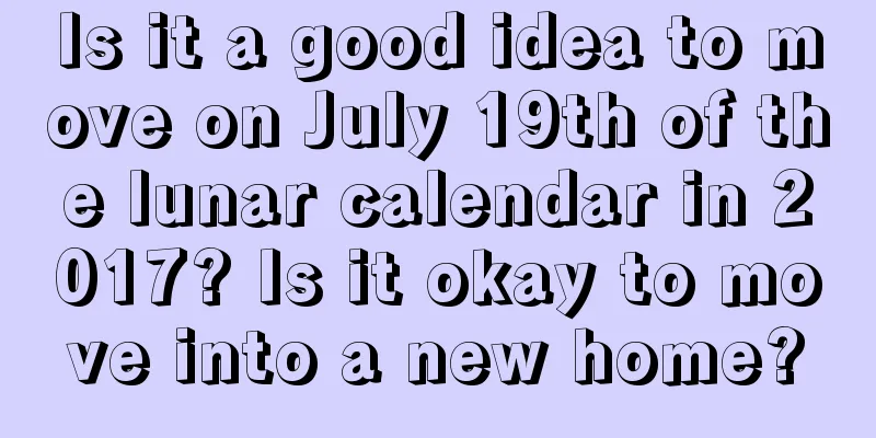 Is it a good idea to move on July 19th of the lunar calendar in 2017? Is it okay to move into a new home?