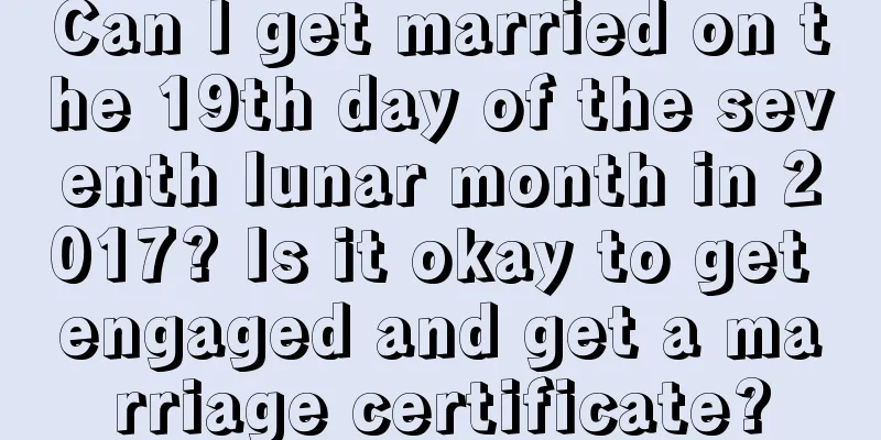 Can I get married on the 19th day of the seventh lunar month in 2017? Is it okay to get engaged and get a marriage certificate?