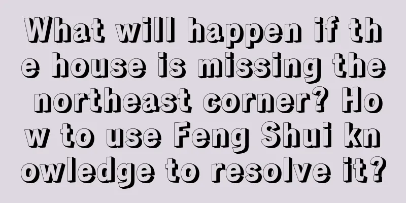What will happen if the house is missing the northeast corner? How to use Feng Shui knowledge to resolve it?