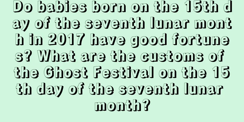 Do babies born on the 15th day of the seventh lunar month in 2017 have good fortunes? What are the customs of the Ghost Festival on the 15th day of the seventh lunar month?