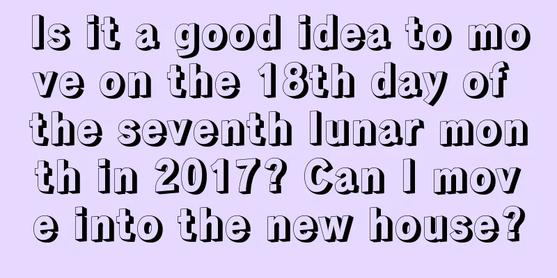 Is it a good idea to move on the 18th day of the seventh lunar month in 2017? Can I move into the new house?