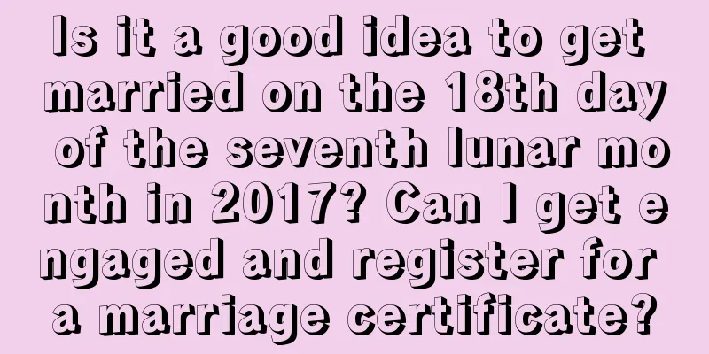 Is it a good idea to get married on the 18th day of the seventh lunar month in 2017? Can I get engaged and register for a marriage certificate?
