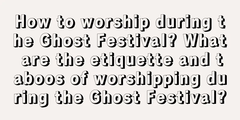 How to worship during the Ghost Festival? What are the etiquette and taboos of worshipping during the Ghost Festival?