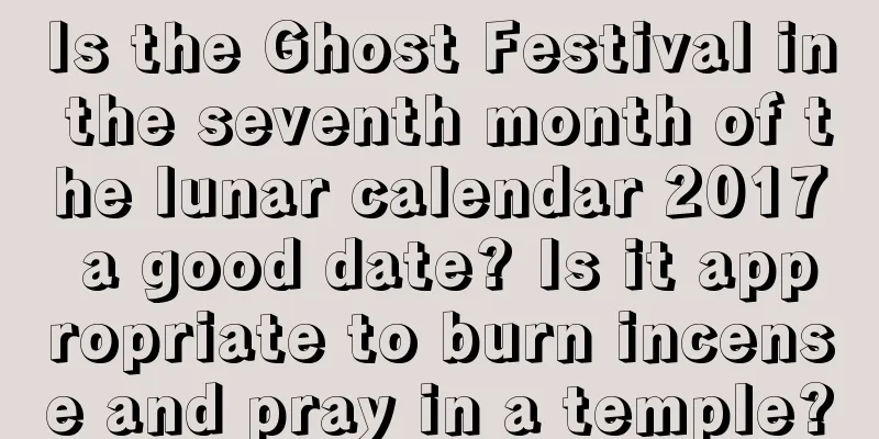 Is the Ghost Festival in the seventh month of the lunar calendar 2017 a good date? Is it appropriate to burn incense and pray in a temple?